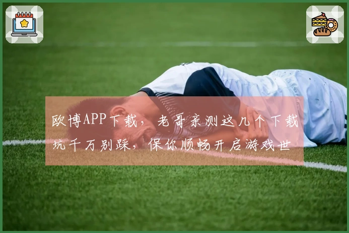 欧博APP下载,老哥亲测这几个下载坑千万别踩,保你顺畅开启游戏世界