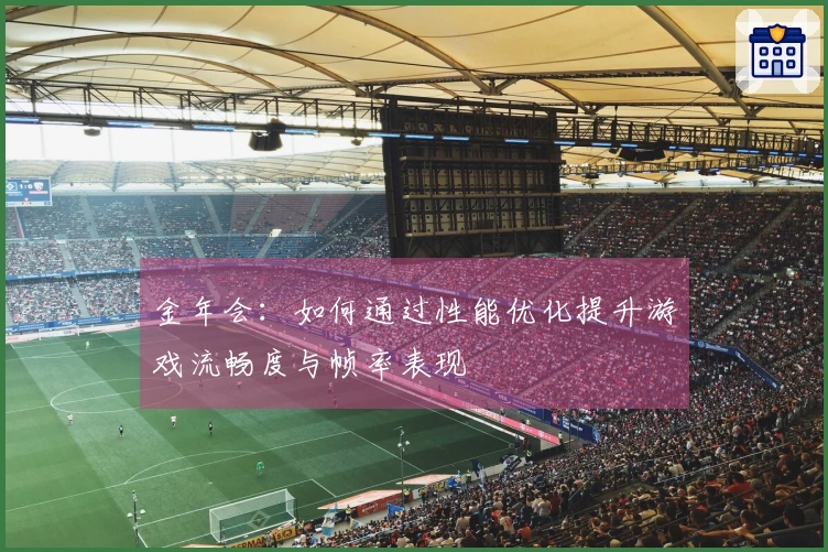 金年会：如何通过性能优化提升游戏流畅度与帧率表现