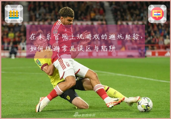 在米乐官网上玩游戏的避坑经验，如何规避常见误区与陷阱