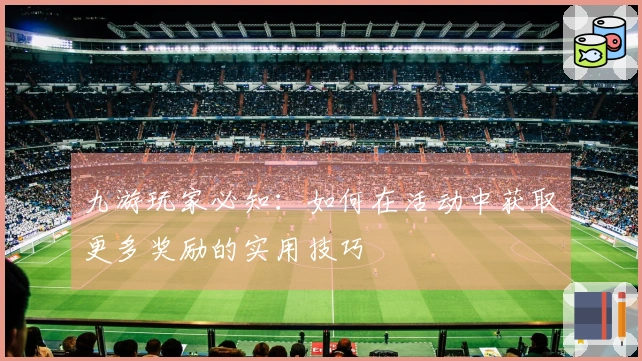 九游玩家必知：如何在活动中获取更多奖励的实用技巧