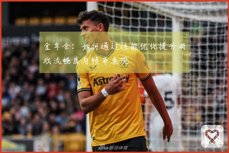 金年会:如何通过性能优化提升游戏流畅度与帧率表现