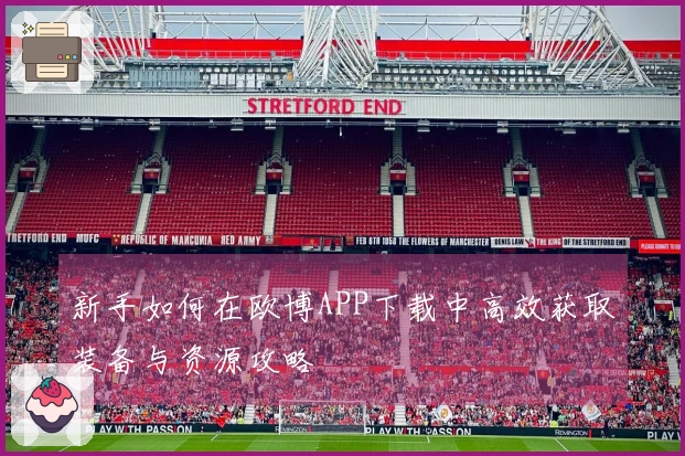 新手如何在欧博APP下载中高效获取装备与资源攻略