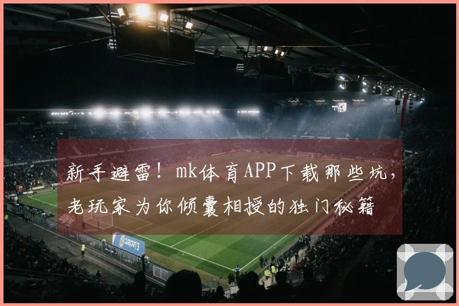 新手避雷！mk体育APP下载那些坑，老玩家为你倾囊相授的独门秘籍