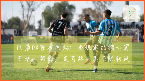 问鼎pg官方网站:老玩家的掏心窝子话,帮你少走弯路,真正玩转这款游戏