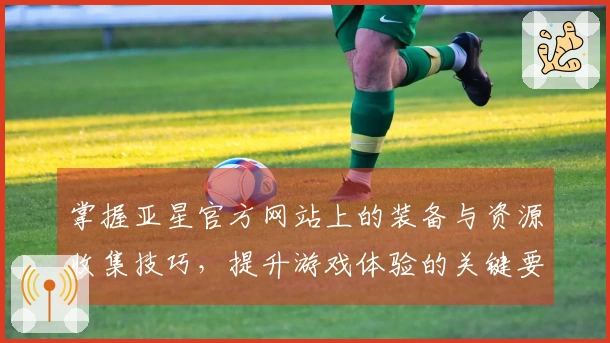 掌握亚星官方网站上的装备与资源收集技巧，提升游戏体验的关键要素