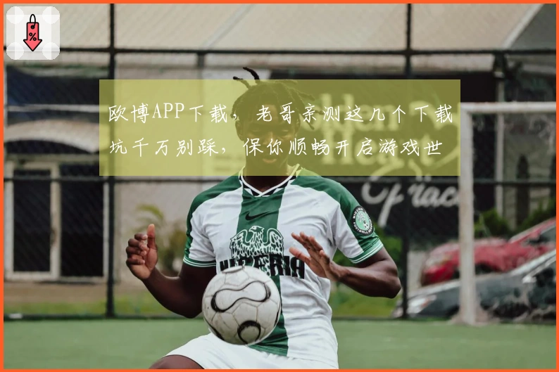 欧博APP下载，老哥亲测这几个下载坑千万别踩，保你顺畅开启游戏世界