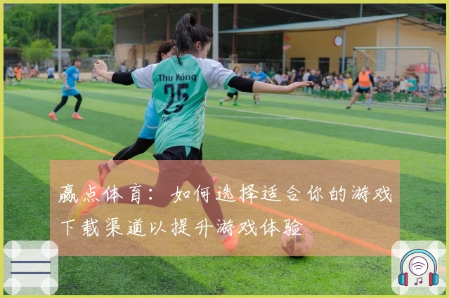 赢点体育:如何选择适合你的游戏下载渠道以提升游戏体验