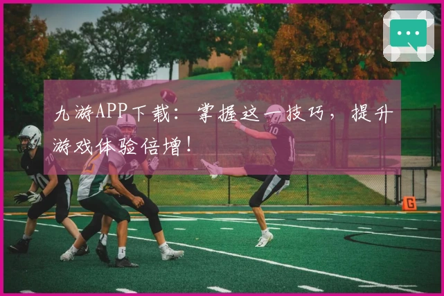 九游APP下载：掌握这一技巧，提升游戏体验倍增！