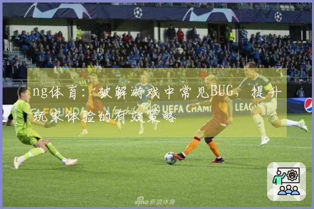 ng体育：破解游戏中常见BUG，提升玩家体验的有效策略