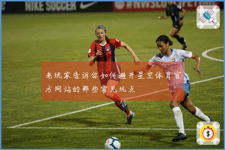 老玩家告诉你如何避开星空体育官方网站的那些常见坑点