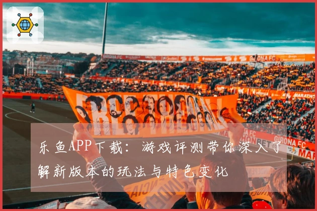 乐鱼APP下载：游戏评测带你深入了解新版本的玩法与特色变化