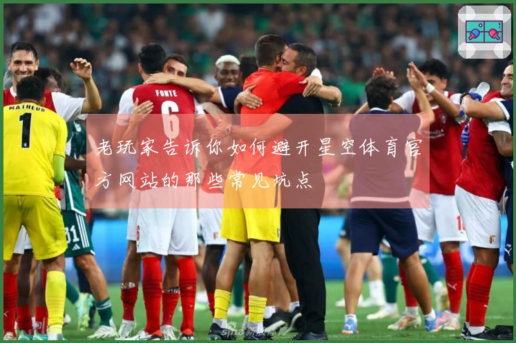 老玩家告诉你如何避开星空体育官方网站的那些常见坑点
