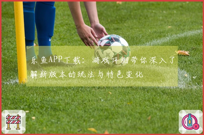 乐鱼APP下载：游戏评测带你深入了解新版本的玩法与特色变化
