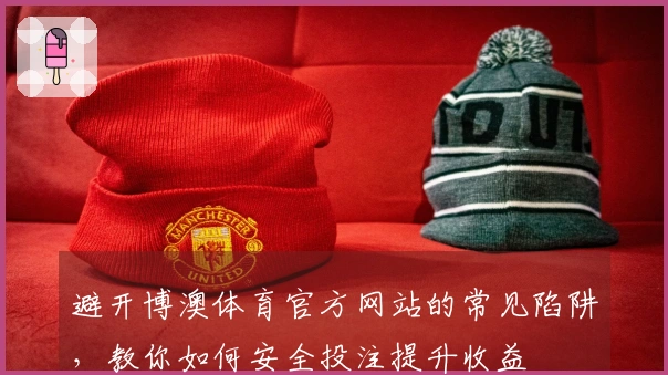避开博澳体育官方网站的常见陷阱，教你如何安全投注提升收益