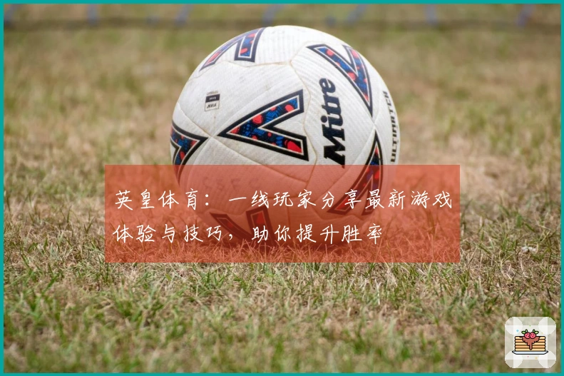 英皇体育：一线玩家分享最新游戏体验与技巧，助你提升胜率