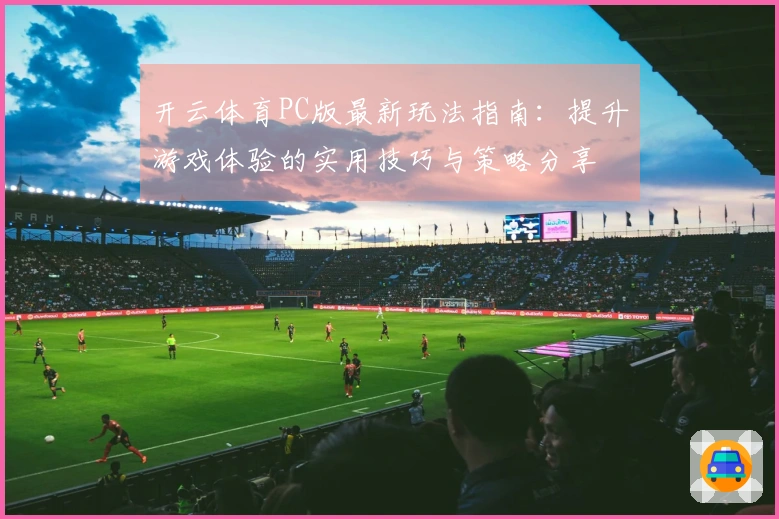 开云体育PC版最新玩法指南：提升游戏体验的实用技巧与策略分享