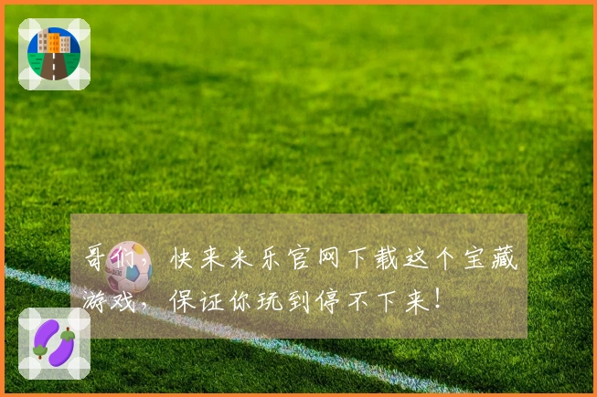 哥们，快来米乐官网下载这个宝藏游戏，保证你玩到停不下来！