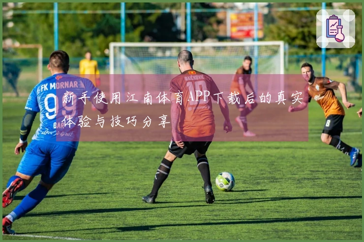 新手使用江南体育APP下载后的真实体验与技巧分享