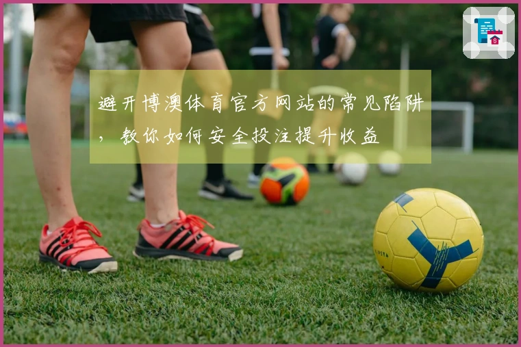 避开博澳体育官方网站的常见陷阱，教你如何安全投注提升收益