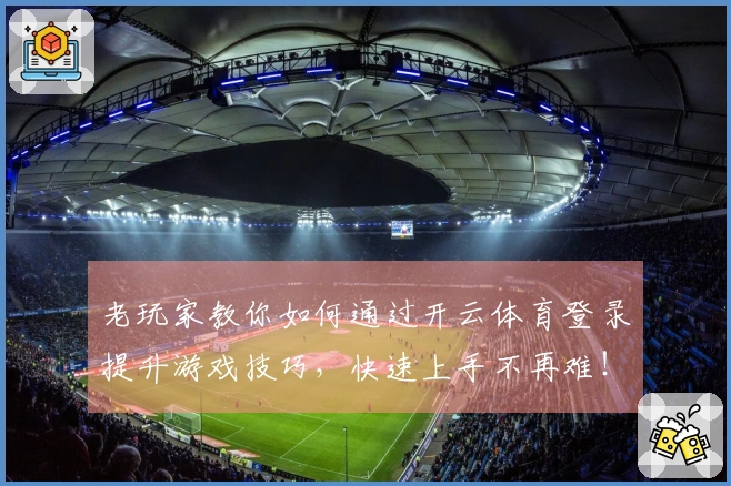 老玩家教你如何通过开云体育登录提升游戏技巧，快速上手不再难！
