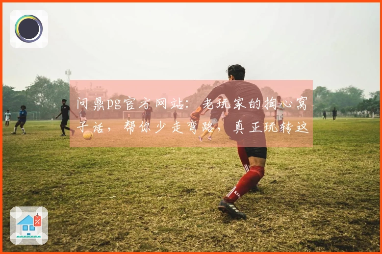 问鼎pg官方网站：老玩家的掏心窝子话，帮你少走弯路，真正玩转这款游戏