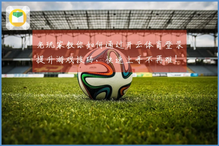 老玩家教你如何通过开云体育登录提升游戏技巧，快速上手不再难！