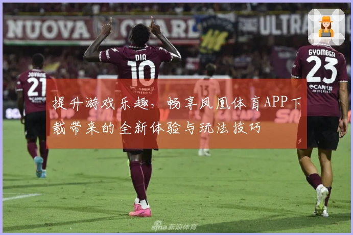 提升游戏乐趣，畅享凤凰体育APP下载带来的全新体验与玩法技巧