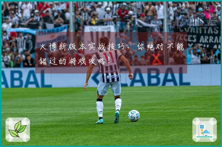 火博新版本实战技巧，你绝对不能错过的游戏攻略！